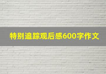 特别追踪观后感600字作文