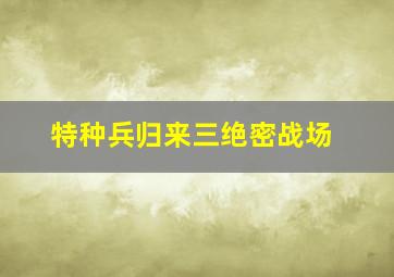 特种兵归来三绝密战场