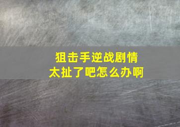 狙击手逆战剧情太扯了吧怎么办啊