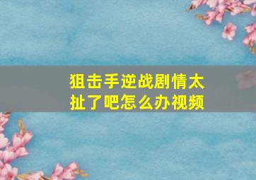 狙击手逆战剧情太扯了吧怎么办视频