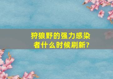 狩狼野的强力感染者什么时候刷新?