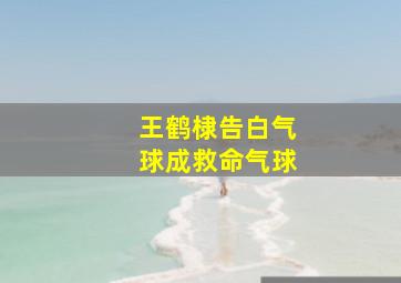 王鹤棣告白气球成救命气球