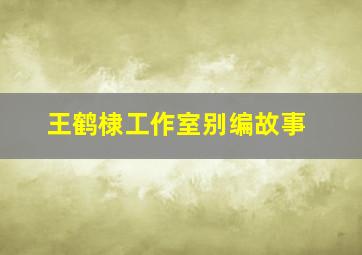 王鹤棣工作室别编故事