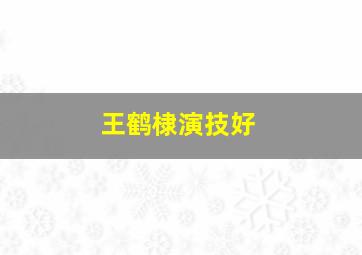 王鹤棣演技好