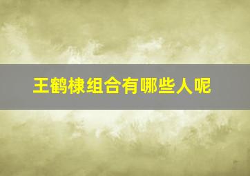 王鹤棣组合有哪些人呢