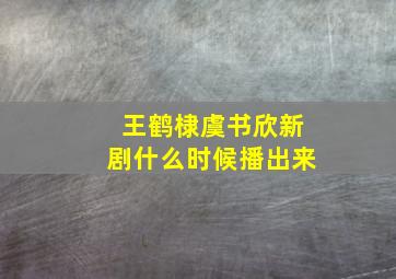 王鹤棣虞书欣新剧什么时候播出来