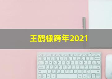 王鹤棣跨年2021