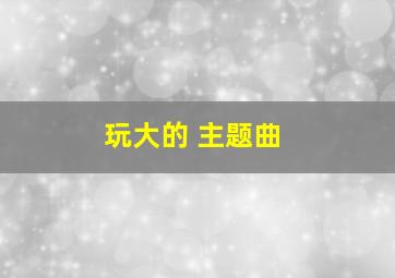 玩大的 主题曲