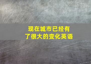 现在城市已经有了很大的变化英语