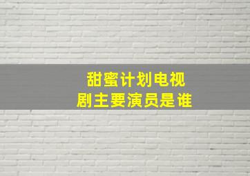 甜蜜计划电视剧主要演员是谁