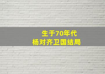 生于70年代杨对齐卫国结局