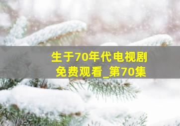 生于70年代电视剧免费观看_第70集