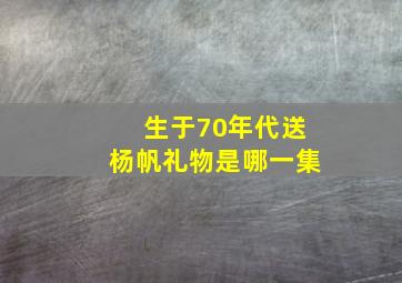 生于70年代送杨帆礼物是哪一集