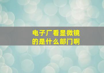 电子厂看显微镜的是什么部门啊