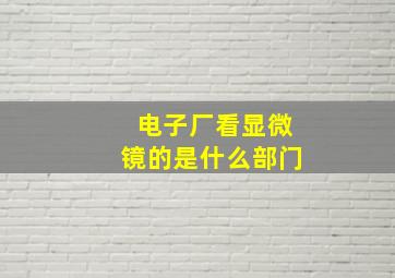 电子厂看显微镜的是什么部门