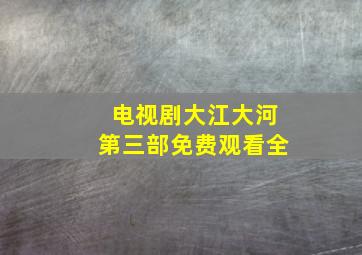 电视剧大江大河第三部免费观看全