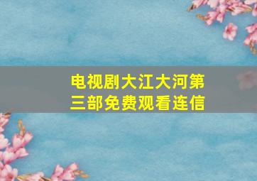 电视剧大江大河第三部免费观看连信