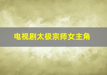 电视剧太极宗师女主角