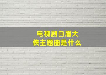 电视剧白眉大侠主题曲是什么