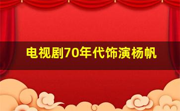 电视剧70年代饰演杨帆