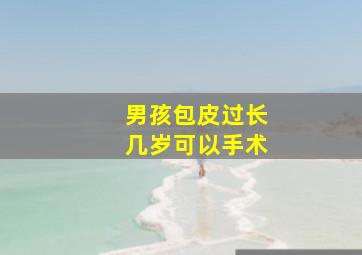 男孩包皮过长几岁可以手术