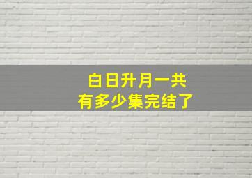 白日升月一共有多少集完结了