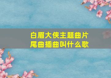 白眉大侠主题曲片尾曲插曲叫什么歌