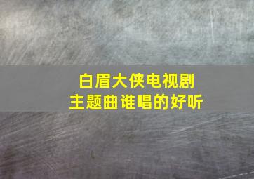 白眉大侠电视剧主题曲谁唱的好听