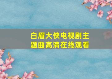 白眉大侠电视剧主题曲高清在线观看