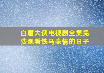 白眉大侠电视剧全集免费观看铁马豪情的日子