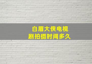 白眉大侠电视剧拍摄时间多久