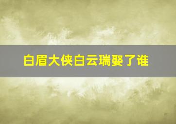 白眉大侠白云瑞娶了谁