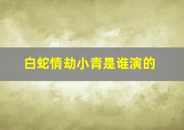 白蛇情劫小青是谁演的