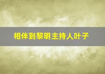 相伴到黎明主持人叶子