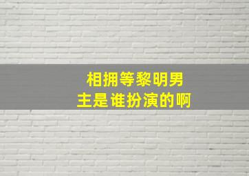 相拥等黎明男主是谁扮演的啊