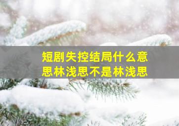 短剧失控结局什么意思林浅思不是林浅思