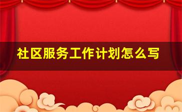 社区服务工作计划怎么写