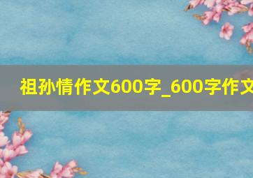 祖孙情作文600字_600字作文