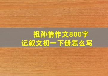 祖孙情作文800字记叙文初一下册怎么写