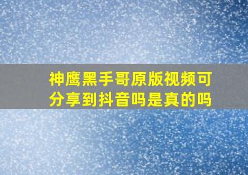 神鹰黑手哥原版视频可分享到抖音吗是真的吗