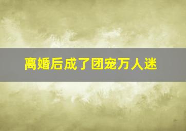 离婚后成了团宠万人迷