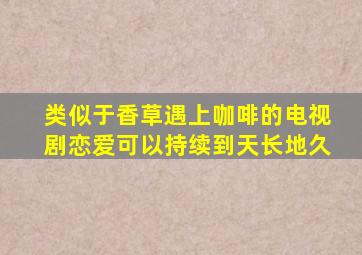 类似于香草遇上咖啡的电视剧恋爱可以持续到天长地久