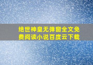 绝世神皇无弹窗全文免费阅读小说百度云下载