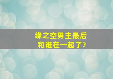 缘之空男主最后和谁在一起了?