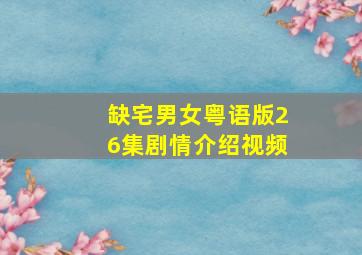 缺宅男女粤语版26集剧情介绍视频