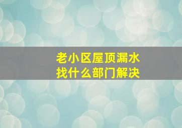 老小区屋顶漏水找什么部门解决