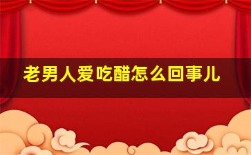 老男人爱吃醋怎么回事儿