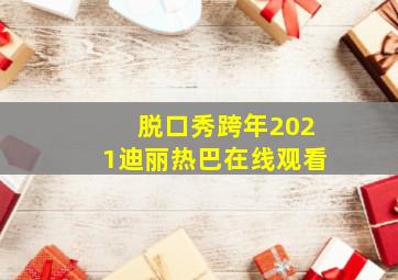 脱口秀跨年2021迪丽热巴在线观看