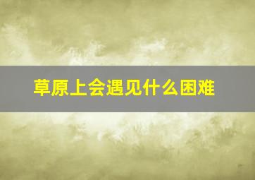 草原上会遇见什么困难