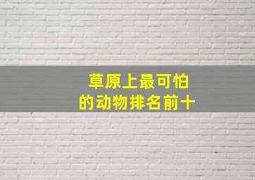 草原上最可怕的动物排名前十